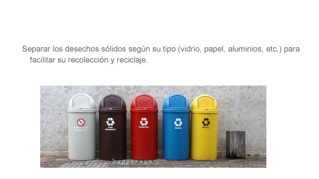 Separar los desechos sólidos según su tipo (vidrio, papel, aluminios, etc.) para facilitar su recolección y reciclaje.