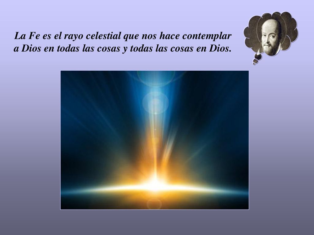 La Fe es el rayo celestial que nos hace contemplar a Dios en todas las cosas y todas las cosas en Dios.
