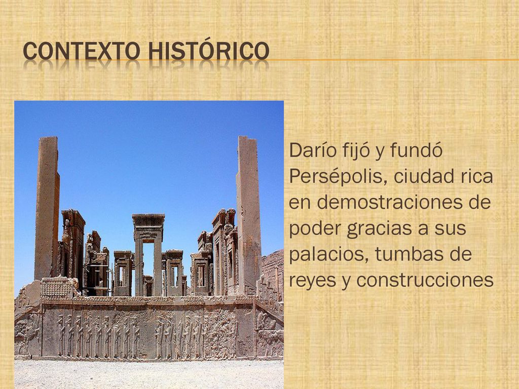 CONTEXTO HISTÓRICO Darío fijó y fundó Persépolis, ciudad rica en demostraciones de poder gracias a sus palacios, tumbas de reyes y construcciones.