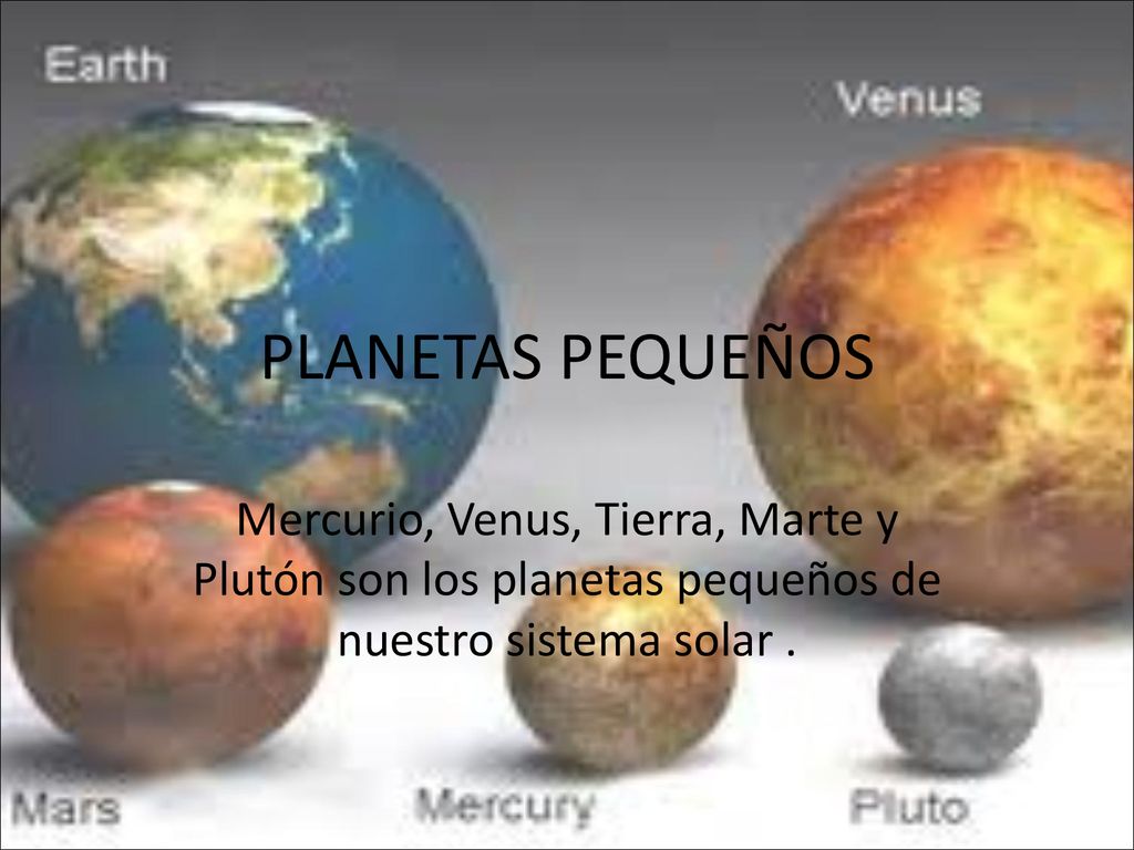 PLANETAS PEQUEÑOS Mercurio, Venus, Tierra, Marte y Plutón son los planetas pequeños de nuestro sistema solar .