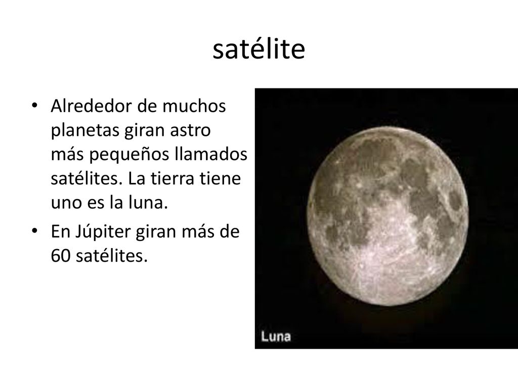 satélite Alrededor de muchos planetas giran astro más pequeños llamados satélites. La tierra tiene uno es la luna.