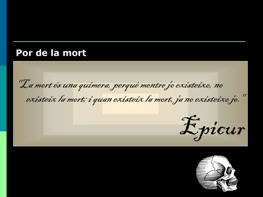 Por de la mort La mort és una quimera, perquè mentre jo existeixo, no existeix la mort; i quan existeix la mort, ja no existeixo jo.