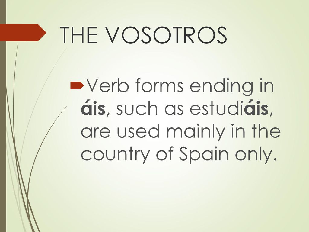 THE VOSOTROS Verb forms ending in áis, such as estudiáis, are used mainly in the country of Spain only.