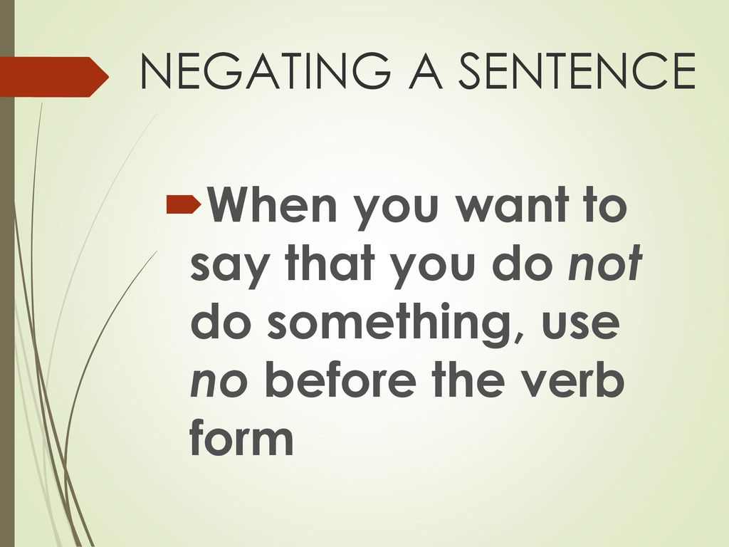 NEGATING A SENTENCE When you want to say that you do not do something, use no before the verb form.