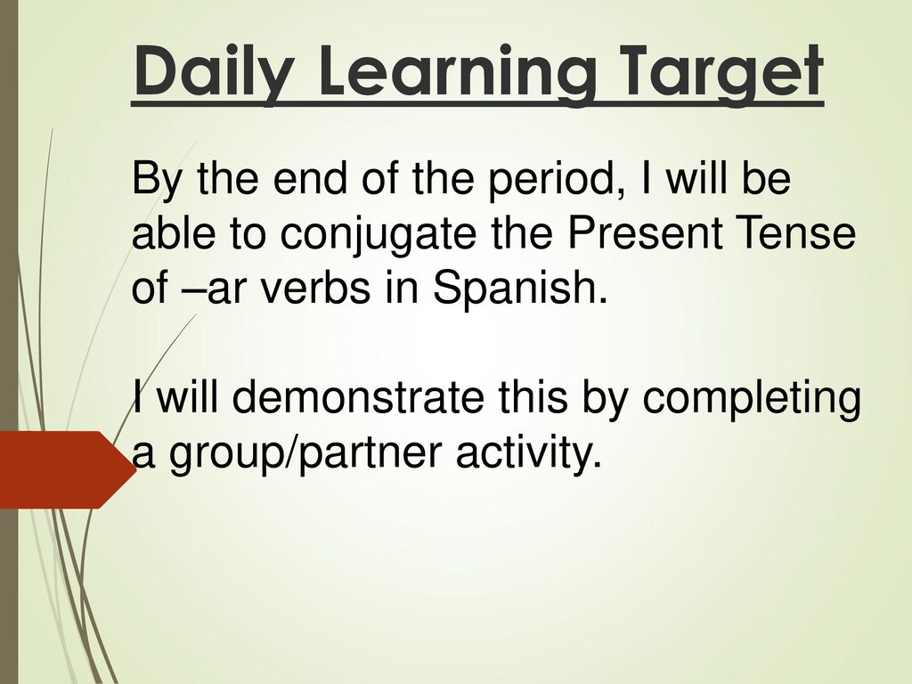 Daily Learning Target By the end of the period, I will be able to conjugate the Present Tense of –ar verbs in Spanish.