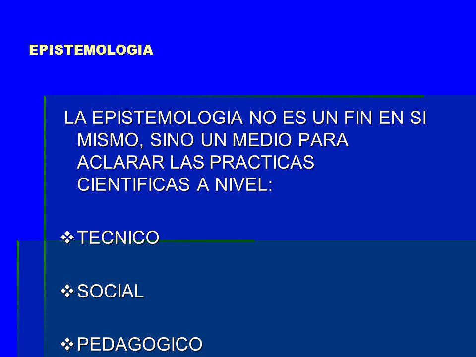 EPISTEMOLOGIA LA EPISTEMOLOGIA NO ES UN FIN EN SI MISMO, SINO UN MEDIO PARA ACLARAR LAS PRACTICAS CIENTIFICAS A NIVEL: