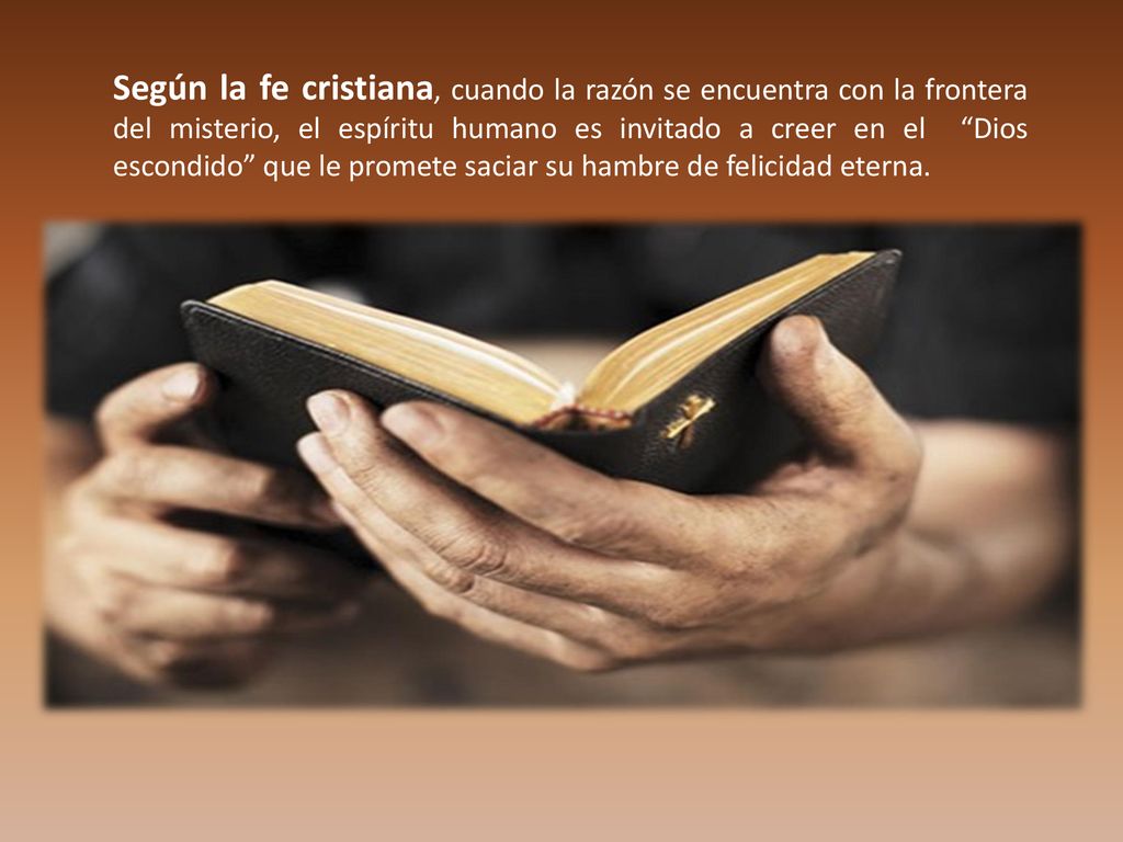Según la fe cristiana, cuando la razón se encuentra con la frontera del misterio, el espíritu humano es invitado a creer en el Dios escondido que le promete saciar su hambre de felicidad eterna.