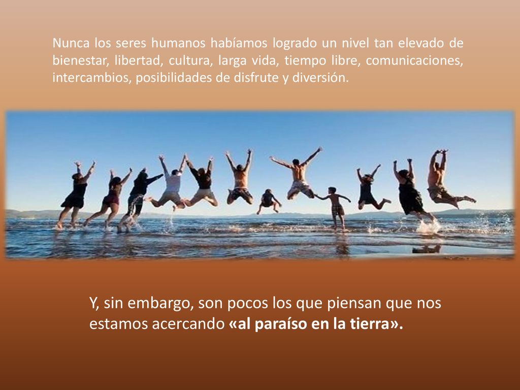 Nunca los seres humanos habíamos logrado un nivel tan elevado de bienestar, libertad, cultura, larga vida, tiempo libre, comunicaciones, intercambios, posibilidades de disfrute y diversión.