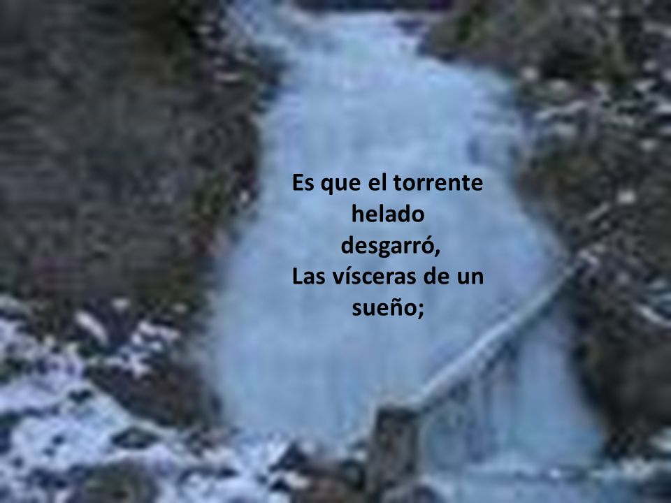 Es que el torrente helado Las vísceras de un sueño;
