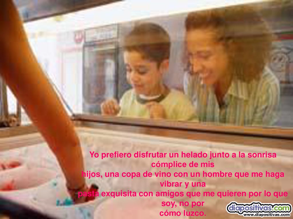 Yo prefiero disfrutar un helado junto a la sonrisa cómplice de mis hijos, una copa de vino con un hombre que me haga vibrar y una pasta exquisita con amigos que me quieren por lo que soy, no por cómo luzco.
