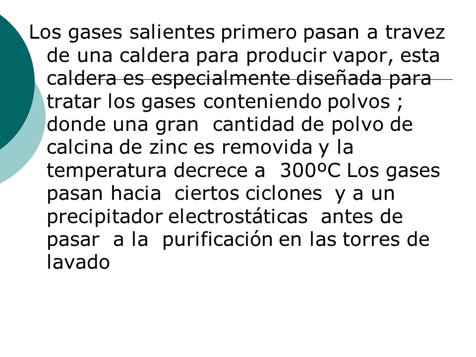 Los gases salientes primero pasan a travez de una caldera para producir vapor, esta caldera es especialmente diseñada para tratar los gases conteniendo polvos ; donde una gran cantidad de polvo de calcina de zinc es removida y la temperatura decrece a 300ºC Los gases pasan hacia ciertos ciclones y a un precipitador electrostáticas antes de pasar a la purificación en las torres de lavado