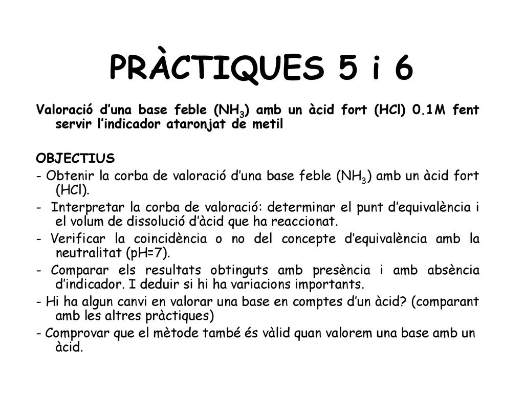 PRÀCTIQUES 5 i 6 Valoració d’una base feble (NH3) amb un àcid fort (HCl) 0.1M fent servir l’indicador ataronjat de metil.