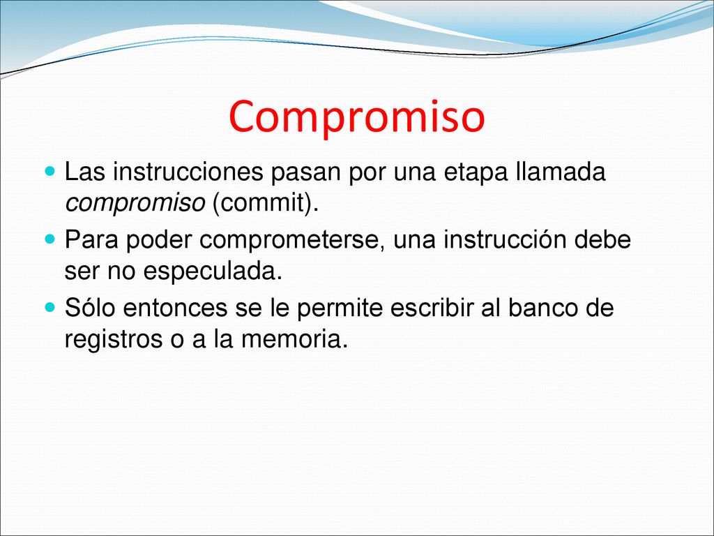 Compromiso Las instrucciones pasan por una etapa llamada compromiso (commit). Para poder comprometerse, una instrucción debe ser no especulada.