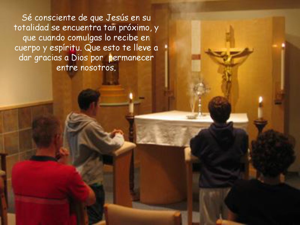 Sé consciente de que Jesús en su totalidad se encuentra tan próximo, y que cuando comulgas lo recibe en cuerpo y espíritu.