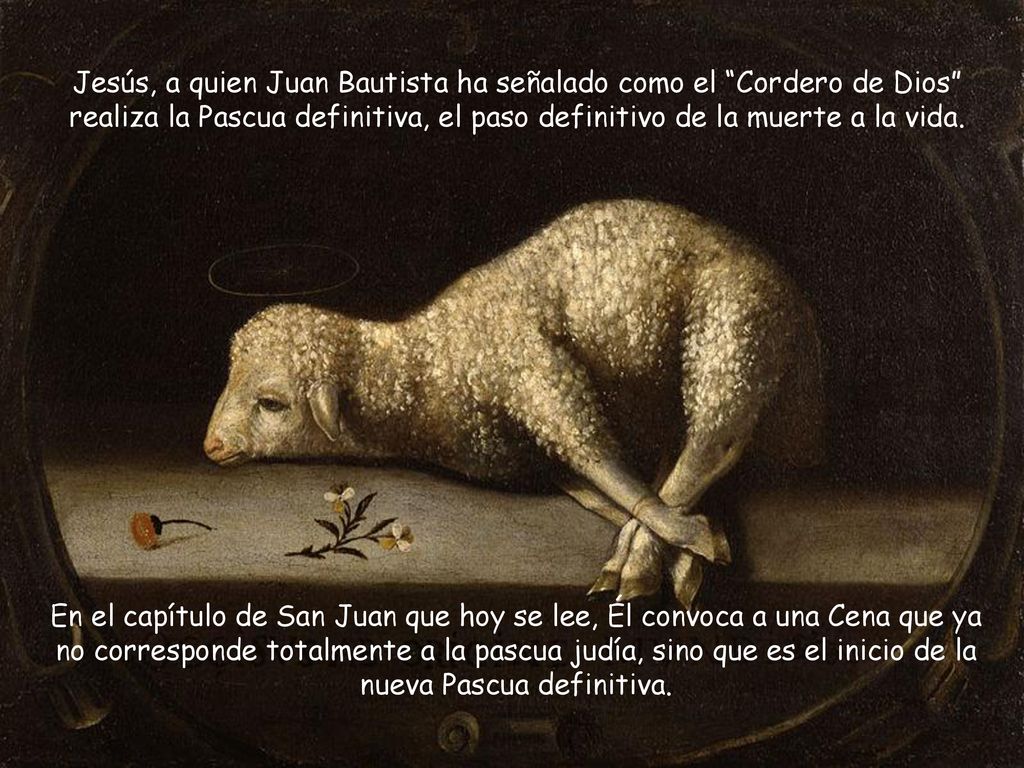 Jesús, a quien Juan Bautista ha señalado como el Cordero de Dios realiza la Pascua definitiva, el paso definitivo de la muerte a la vida.