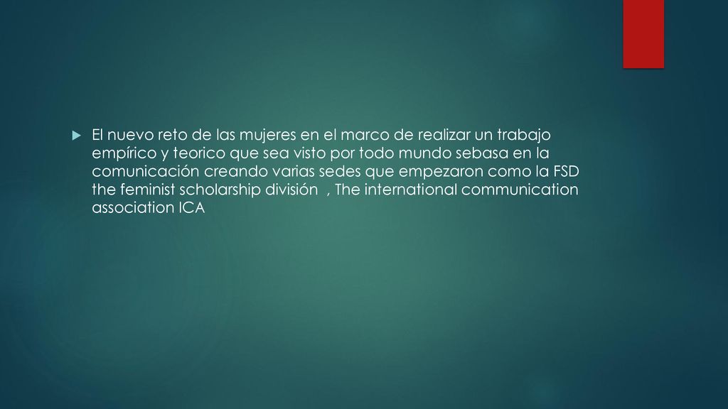 El nuevo reto de las mujeres en el marco de realizar un trabajo empírico y teorico que sea visto por todo mundo sebasa en la comunicación creando varias sedes que empezaron como la FSD the feminist scholarship división , The international communication association ICA