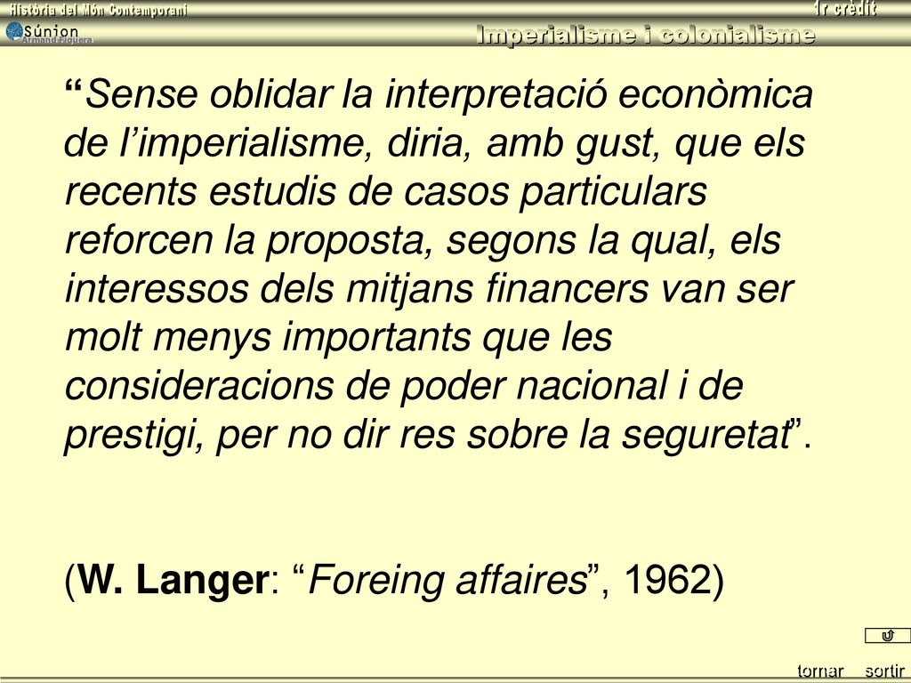 Sense oblidar la interpretació econòmica de l’imperialisme, diria, amb gust, que els recents estudis de casos particulars reforcen la proposta, segons la qual, els interessos dels mitjans financers van ser molt menys importants que les consideracions de poder nacional i de prestigi, per no dir res sobre la seguretat .