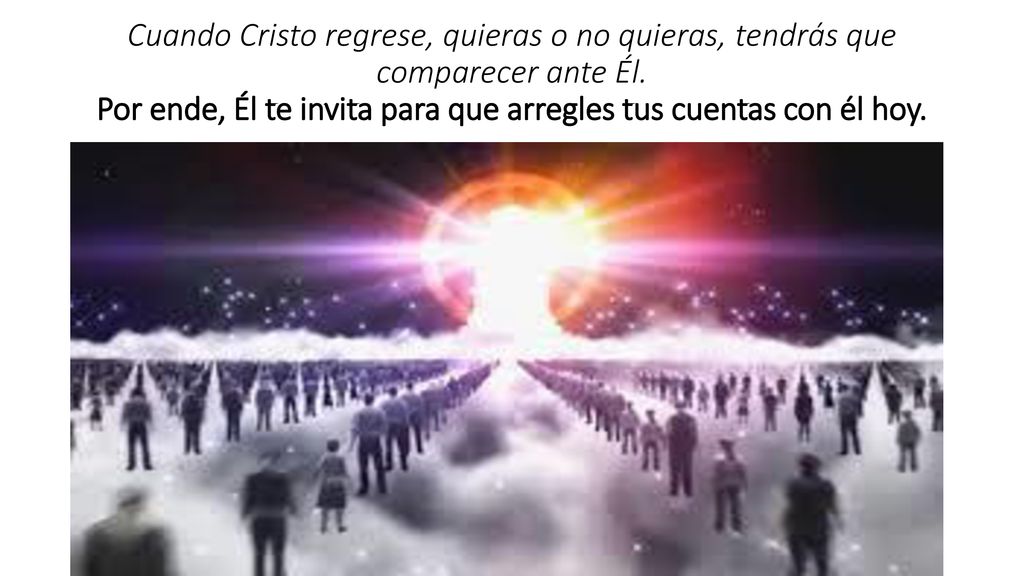 Cuando Cristo regrese, quieras o no quieras, tendrás que comparecer ante Él.