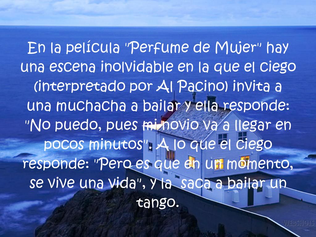 En la película Perfume de Mujer hay una escena inolvidable en la que el ciego (interpretado por Al Pacino) invita a una muchacha a bailar y ella responde: No puedo, pues mi novio va a llegar en pocos minutos .