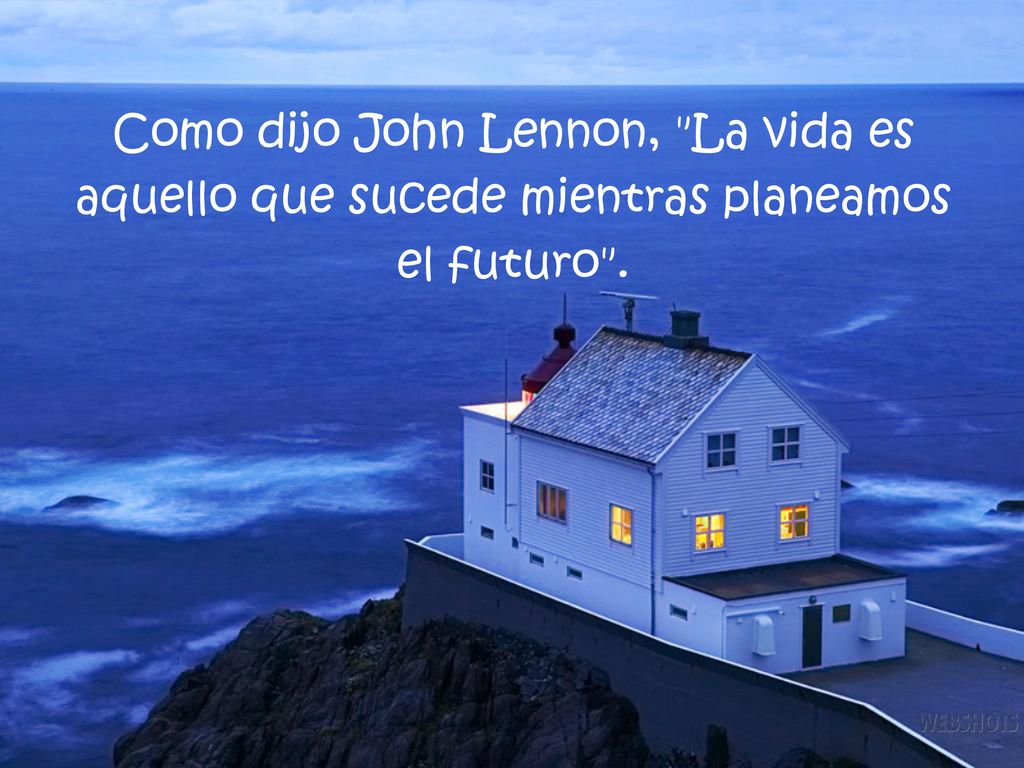 Como dijo John Lennon, La vida es aquello que sucede mientras planeamos el futuro .