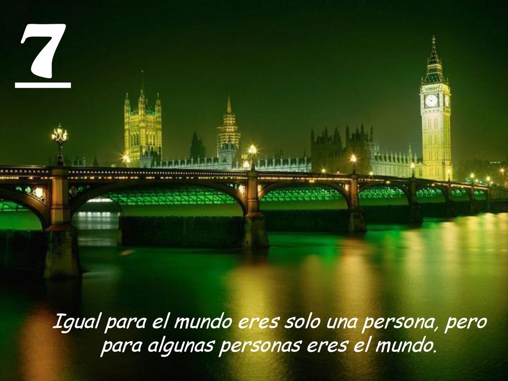 7 Igual para el mundo eres solo una persona, pero para algunas personas eres el mundo.