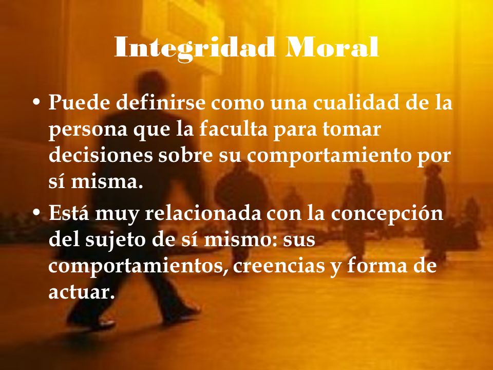 Integridad Moral Puede definirse como una cualidad de la persona que la faculta para tomar decisiones sobre su comportamiento por sí misma.