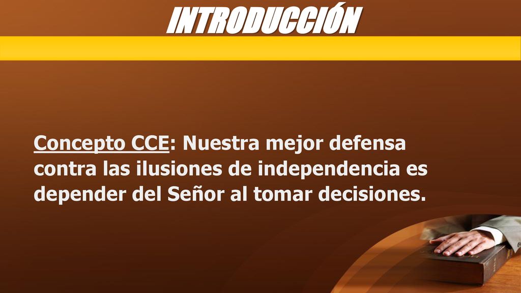 INTRODUCCIÓN Concepto CCE: Nuestra mejor defensa contra las ilusiones de independencia es depender del Señor al tomar decisiones.