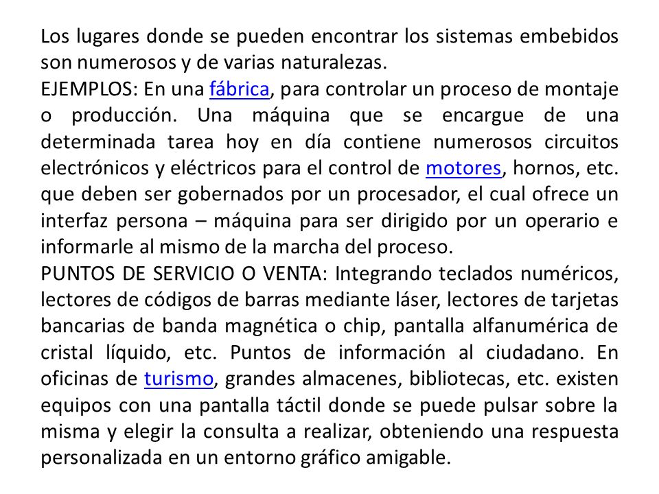Los lugares donde se pueden encontrar los sistemas embebidos son numerosos y de varias naturalezas.