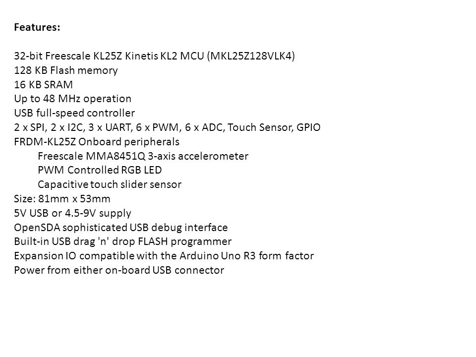 Features: 32-bit Freescale KL25Z Kinetis KL2 MCU (MKL25Z128VLK4) 128 KB Flash memory. 16 KB SRAM.