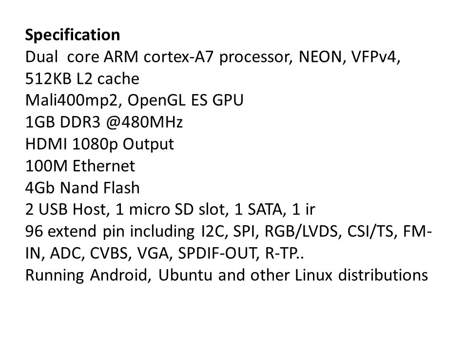 Specification Dual core ARM cortex-A7 processor, NEON, VFPv4, 512KB L2 cache. Mali400mp2, OpenGL ES GPU.