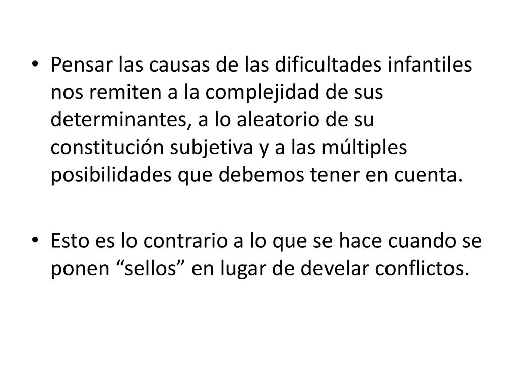 Pensar las causas de las dificultades infantiles nos remiten a la complejidad de sus determinantes, a lo aleatorio de su constitución subjetiva y a las múltiples posibilidades que debemos tener en cuenta.