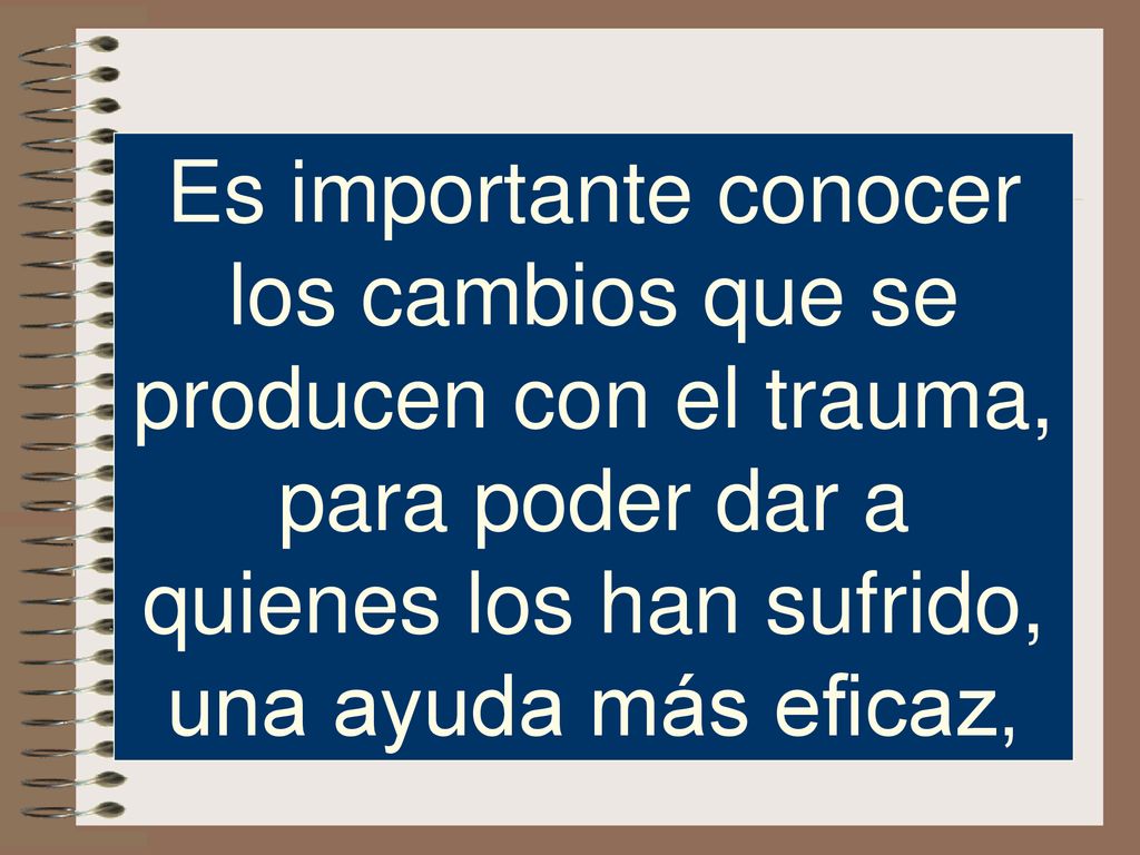Es importante conocer los cambios que se producen con el trauma, para poder dar a quienes los han sufrido, una ayuda más eficaz,