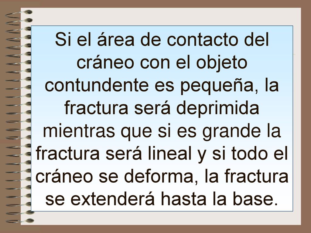 Si el área de contacto del cráneo con el objeto contundente es pequeña, la fractura será deprimida mientras que si es grande la fractura será lineal y si todo el cráneo se deforma, la fractura se extenderá hasta la base.
