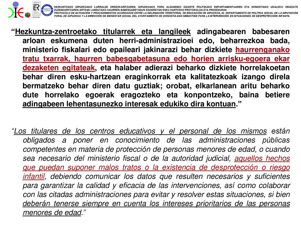 Hezkuntza-zentroetako titularrek eta langileek adingabearen babesaren arloan eskumena duten herri-administrazioei edo, beharrezkoa bada, ministerio fiskalari edo epaileari jakinarazi behar dizkiete haurrenganako tratu txarrak, haurren babesgabetasuna edo horien arrisku-egoera ekar dezaketen egitateak, eta halaber adierazi beharko dizkiete horrelakoetan behar diren esku-hartzean eraginkorrak eta kalitatezkoak izango direla bermatzeko behar diren datu guztiak; orobat, elkarlanean aritu beharko dute horrelako egoerak eragozteko eta konpontzeko, baina betiere adingabeen lehentasunezko interesak edukiko dira kontuan.