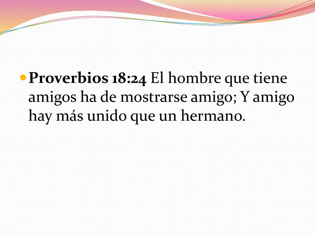 Proverbios 18:24 El hombre que tiene amigos ha de mostrarse amigo; Y amigo hay más unido que un hermano.