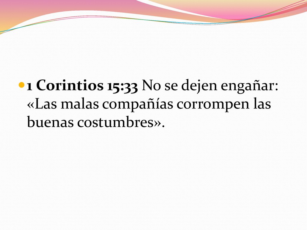 1 Corintios 15:33 No se dejen engañar: «Las malas compañías corrompen las buenas costumbres».