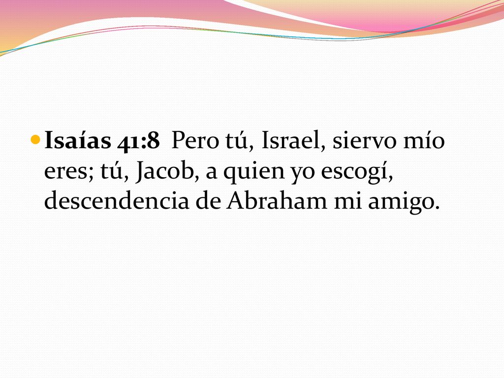 Isaías 41:8 Pero tú, Israel, siervo mío eres; tú, Jacob, a quien yo escogí, descendencia de Abraham mi amigo.