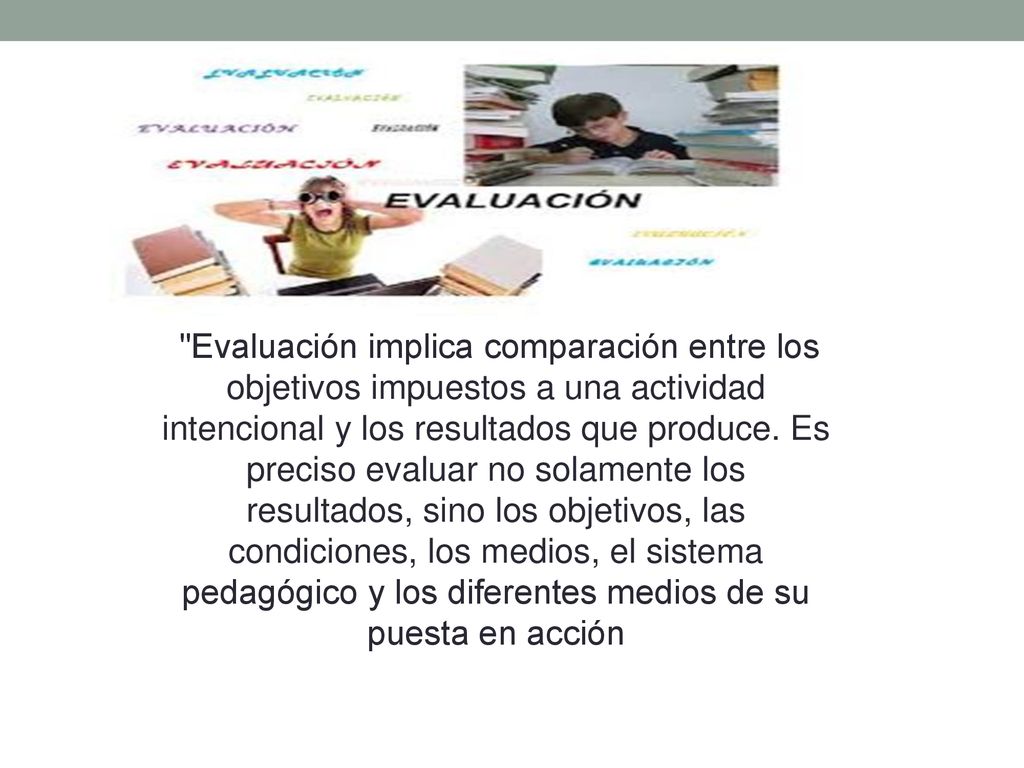 Evaluación implica comparación entre los objetivos impuestos a una actividad intencional y los resultados que produce.