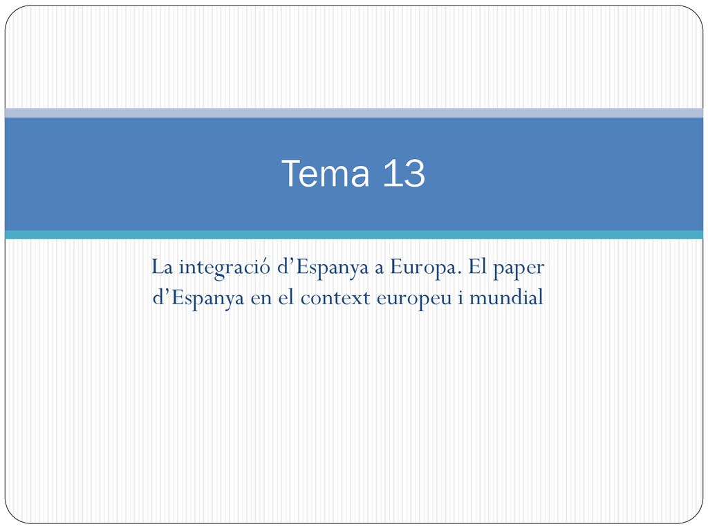 Tema 13 La integració d’Espanya a Europa. El paper d’Espanya en el context europeu i mundial