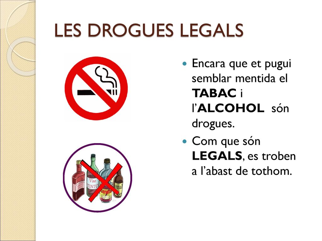 LES DROGUES LEGALS Encara que et pugui semblar mentida el TABAC i l’ALCOHOL són drogues.