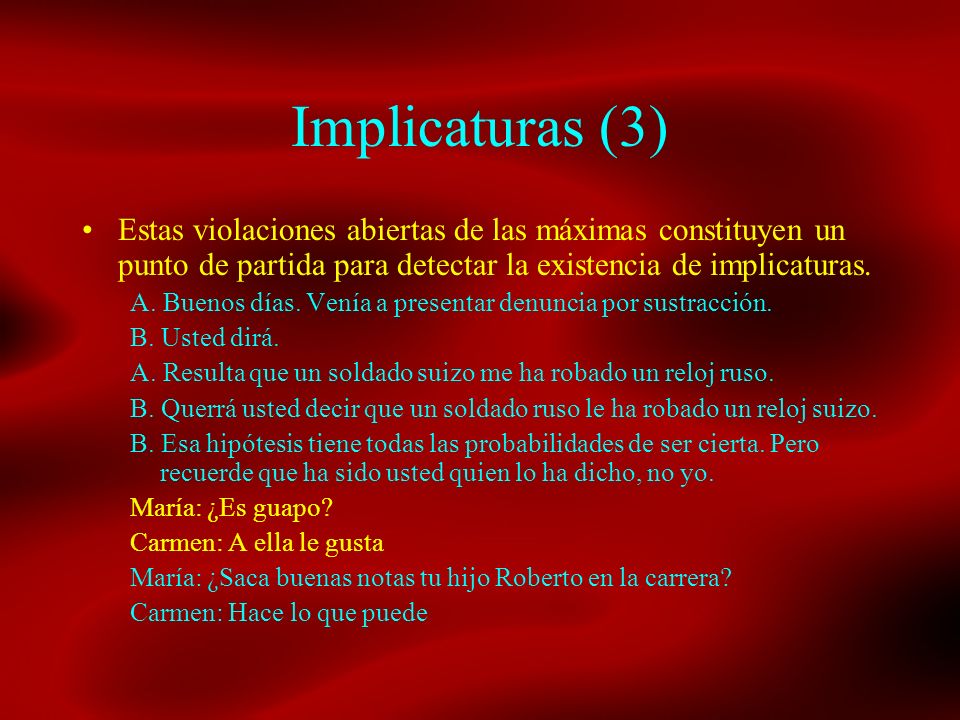 Implicaturas (3) Estas violaciones abiertas de las máximas constituyen un punto de partida para detectar la existencia de implicaturas.