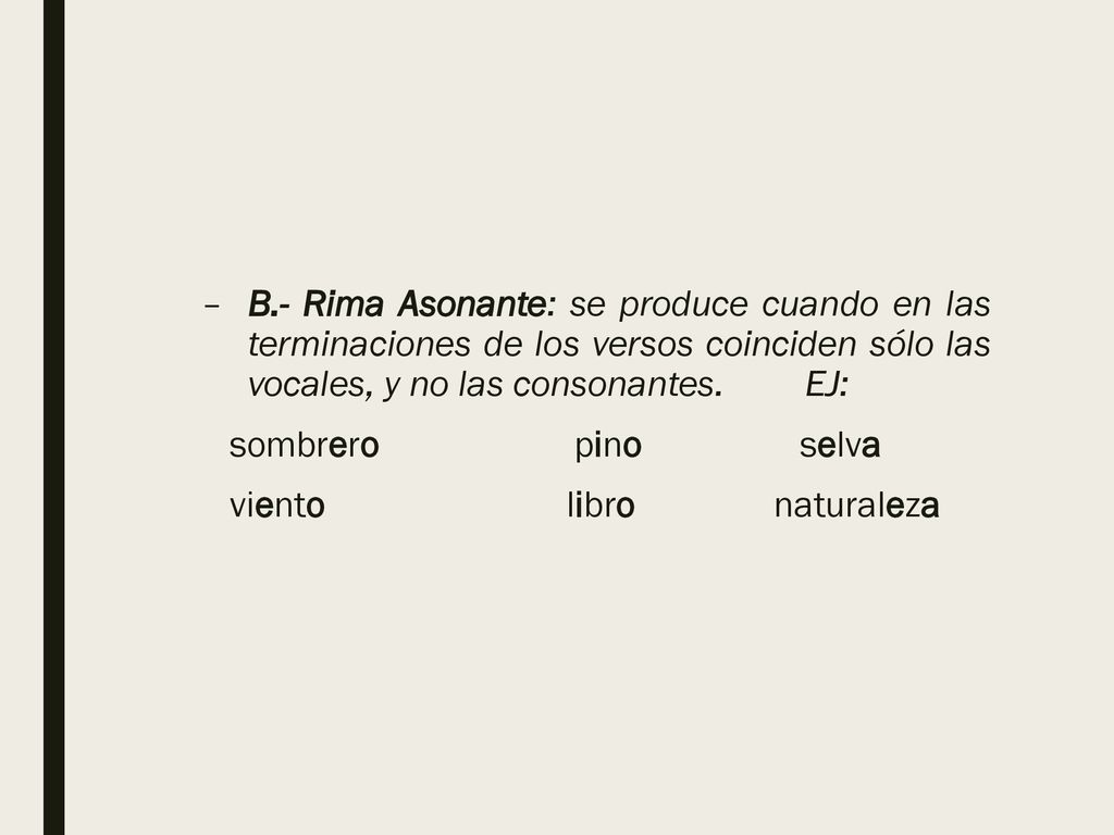 B.- Rima Asonante: se produce cuando en las terminaciones de los versos coinciden sólo las vocales, y no las consonantes. EJ: