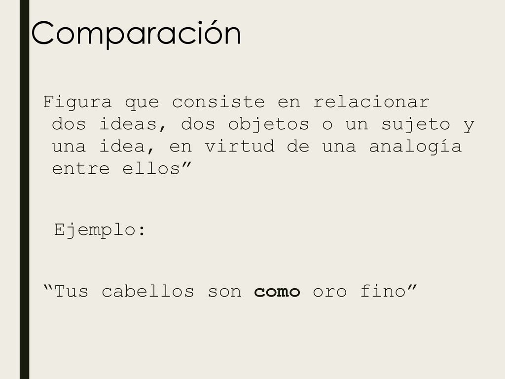 Comparación Figura que consiste en relacionar dos ideas, dos objetos o un sujeto y una idea, en virtud de una analogía entre ellos