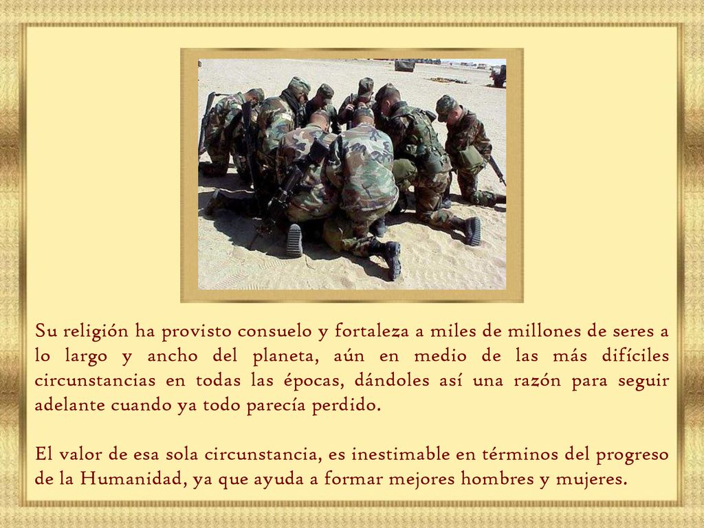 Su religión ha provisto consuelo y fortaleza a miles de millones de seres a lo largo y ancho del planeta, aún en medio de las más difíciles circunstancias en todas las épocas, dándoles así una razón para seguir adelante cuando ya todo parecía perdido.