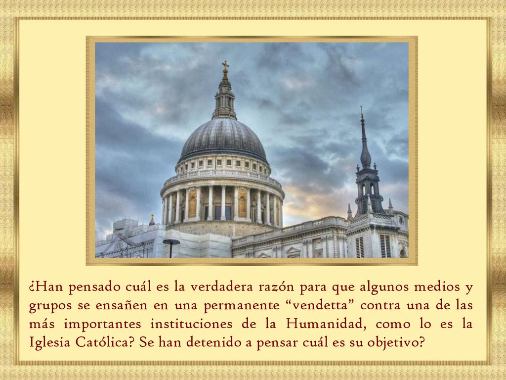 ¿Han pensado cuál es la verdadera razón para que algunos medios y grupos se ensañen en una permanente vendetta contra una de las más importantes instituciones de la Humanidad, como lo es la Iglesia Católica.