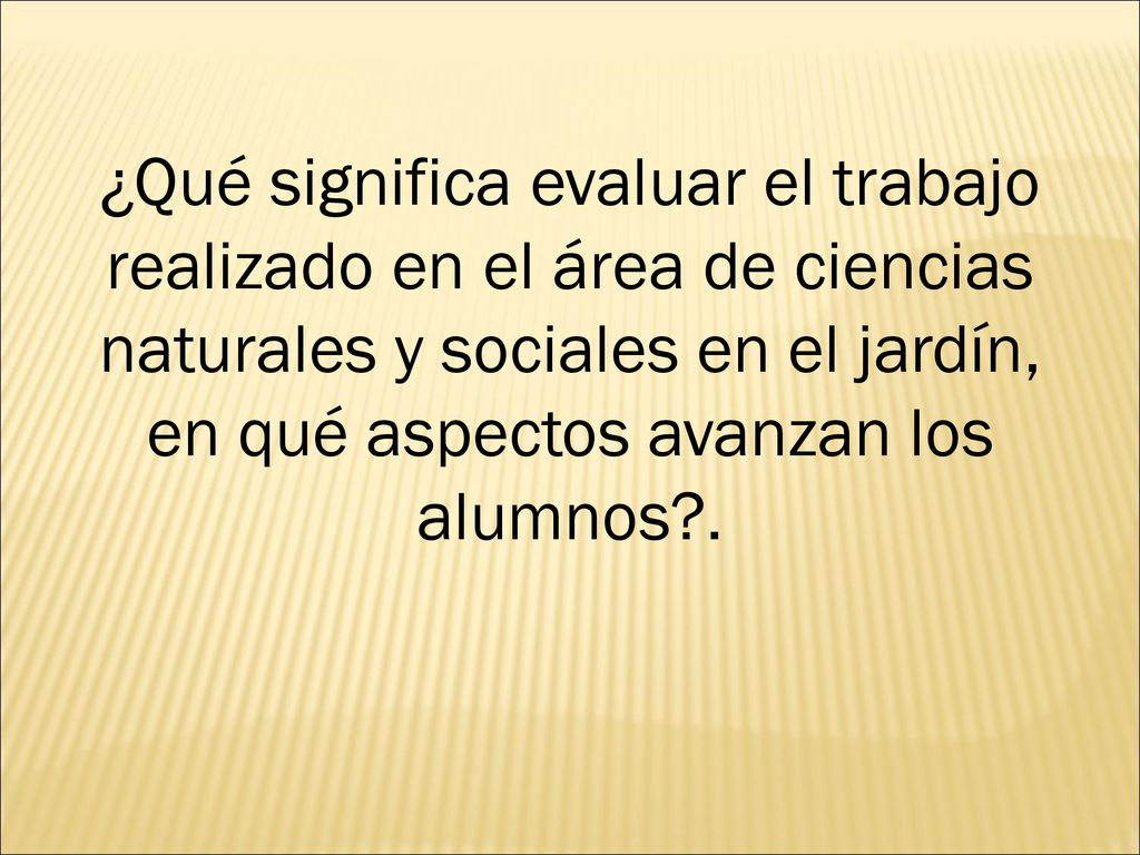 ¿Qué significa evaluar el trabajo realizado en el área de ciencias naturales y sociales en el jardín, en qué aspectos avanzan los alumnos .
