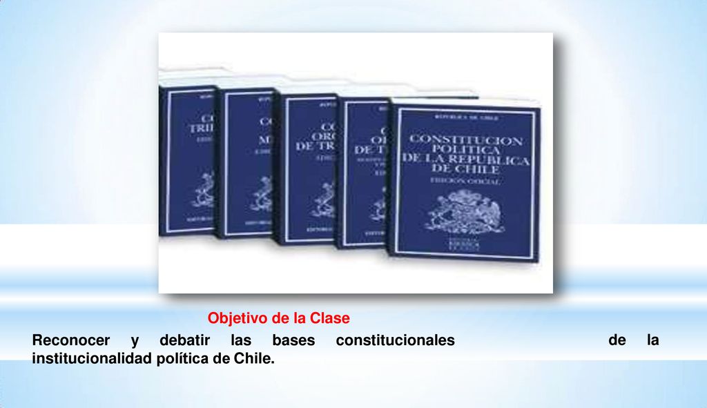 Objetivo de la Clase Reconocer y debatir las bases constitucionales institucionalidad política de Chile.