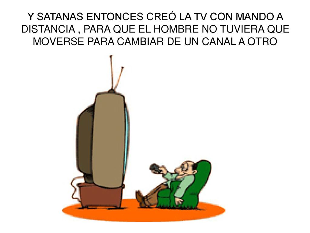 Y SATANAS ENTONCES CREÓ LA TV CON MANDO A DISTANCIA , PARA QUE EL HOMBRE NO TUVIERA QUE MOVERSE PARA CAMBIAR DE UN CANAL A OTRO