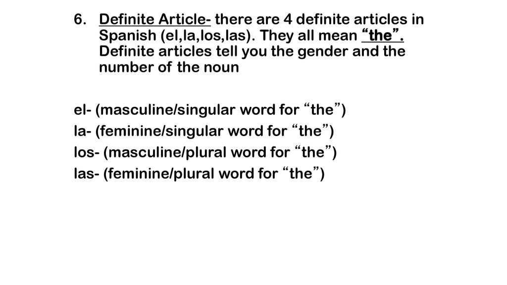 Definite Article- there are 4 definite articles in Spanish (el,la,los,las). They all mean the . Definite articles tell you the gender and the number of the noun