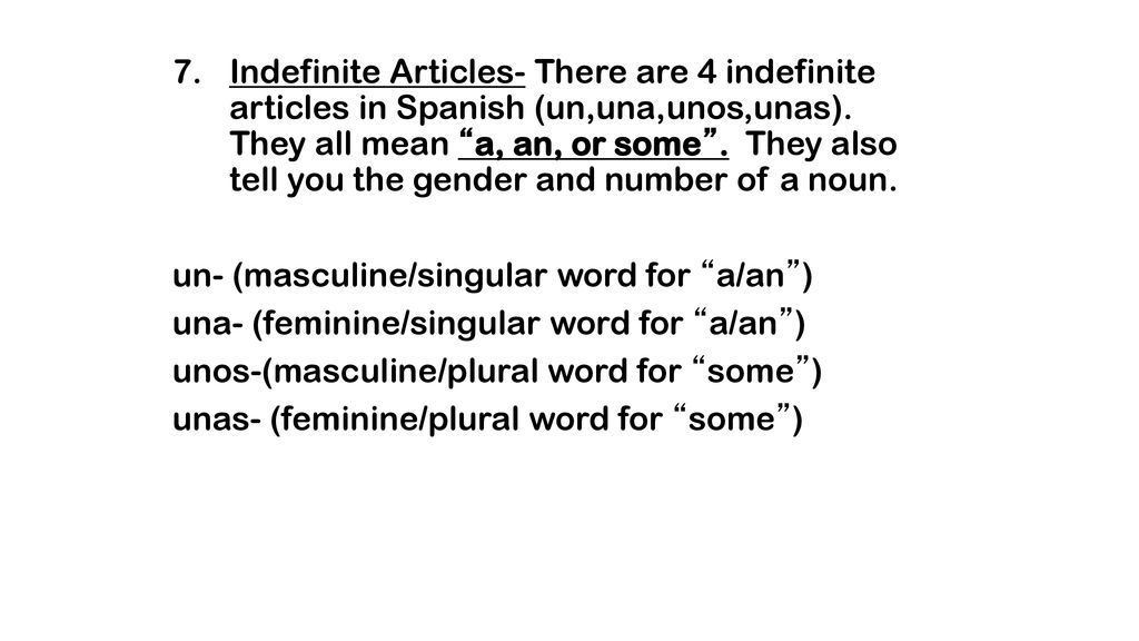 Indefinite Articles- There are 4 indefinite articles in Spanish (un,una,unos,unas). They all mean a, an, or some . They also tell you the gender and number of a noun.
